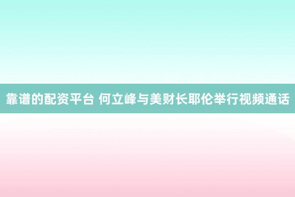 靠谱的配资平台 何立峰与美财长耶伦举行视频通话