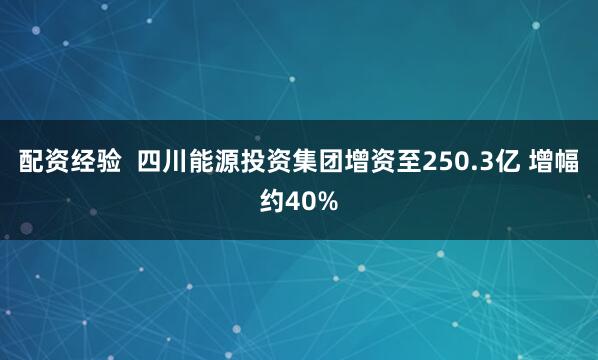 配资经验  四川能源投资集团增资至250.3亿 增幅约40%
