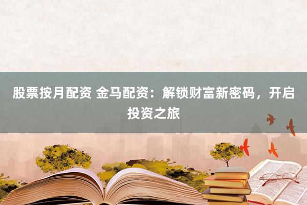 股票按月配资 金马配资：解锁财富新密码，开启投资之旅
