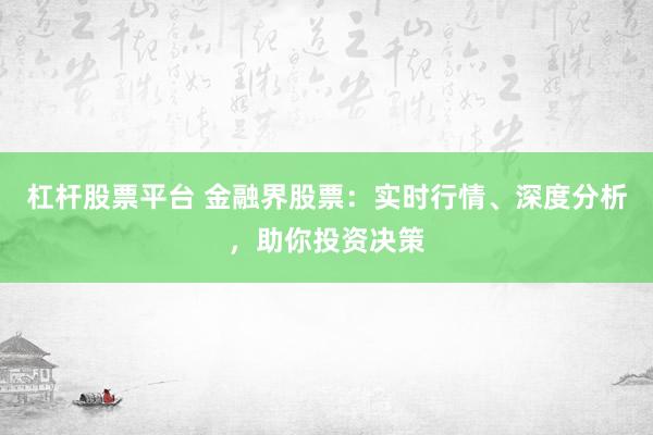 杠杆股票平台 金融界股票：实时行情、深度分析，助你投资决策
