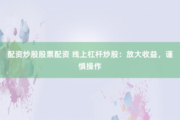 配资炒股股票配资 线上杠杆炒股：放大收益，谨慎操作