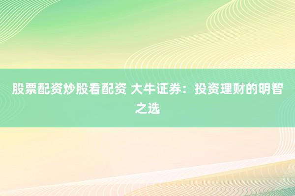 股票配资炒股看配资 大牛证券：投资理财的明智之选