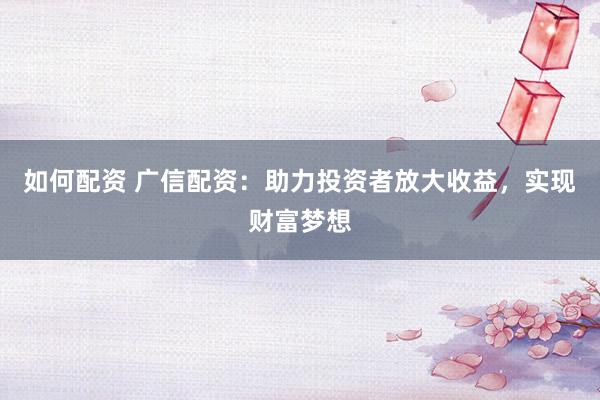 如何配资 广信配资：助力投资者放大收益，实现财富梦想