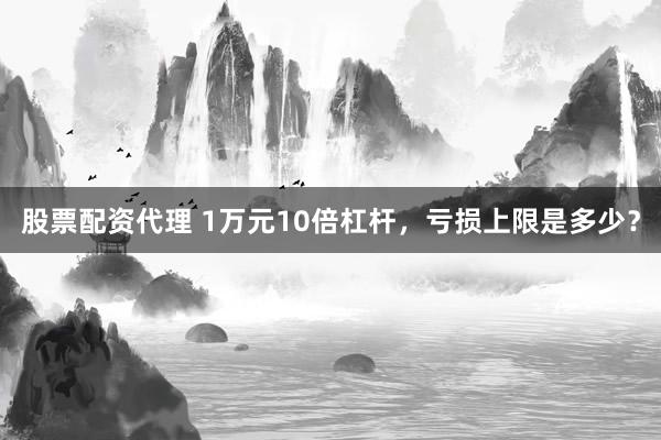 股票配资代理 1万元10倍杠杆，亏损上限是多少？