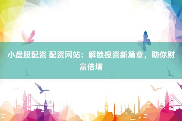 小盘股配资 配资网站：解锁投资新篇章，助你财富倍增