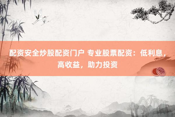 配资安全炒股配资门户 专业股票配资：低利息，高收益，助力投资