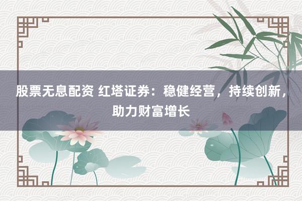 股票无息配资 红塔证券：稳健经营，持续创新，助力财富增长