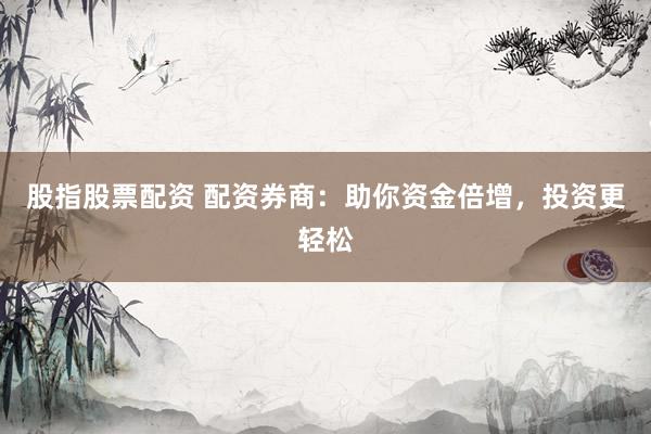股指股票配资 配资券商：助你资金倍增，投资更轻松