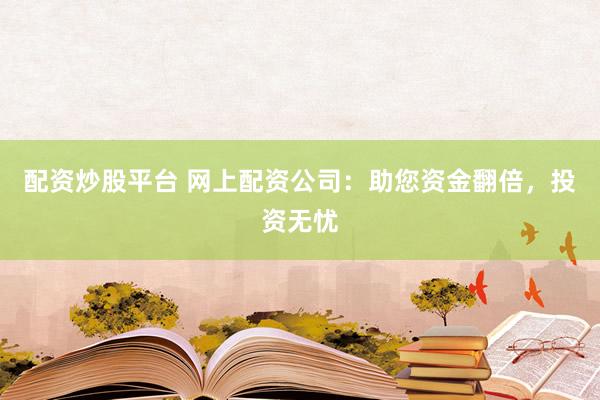 配资炒股平台 网上配资公司：助您资金翻倍，投资无忧