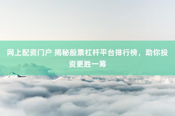 网上配资门户 揭秘股票杠杆平台排行榜，助你投资更胜一筹