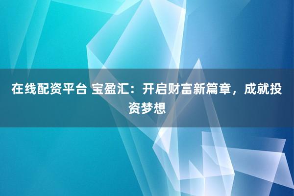 在线配资平台 宝盈汇：开启财富新篇章，成就投资梦想