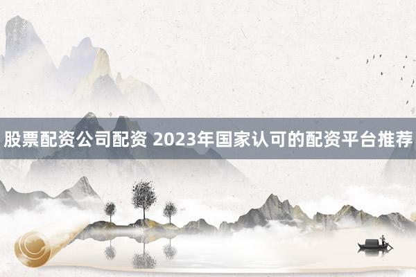 股票配资公司配资 2023年国家认可的配资平台推荐