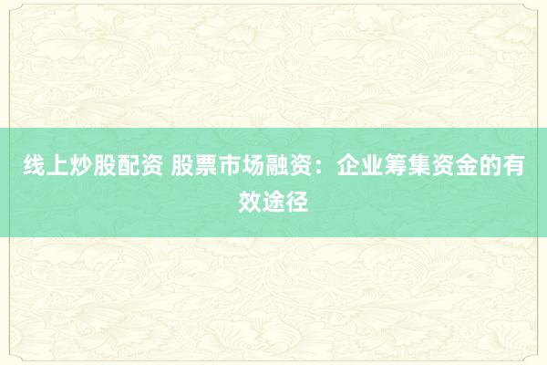 线上炒股配资 股票市场融资：企业筹集资金的有效途径