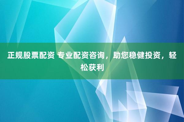 正规股票配资 专业配资咨询，助您稳健投资，轻松获利
