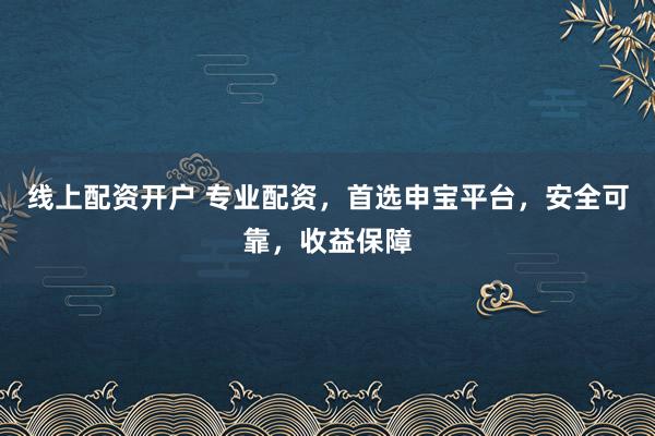 线上配资开户 专业配资，首选申宝平台，安全可靠，收益保障