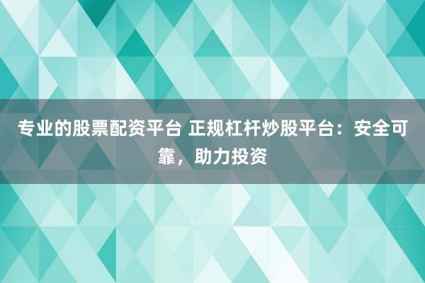 专业的股票配资平台 正规杠杆炒股平台：安全可靠，助力投资
