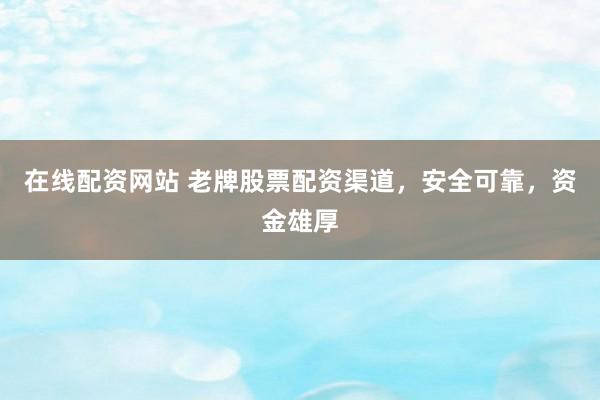 在线配资网站 老牌股票配资渠道，安全可靠，资金雄厚
