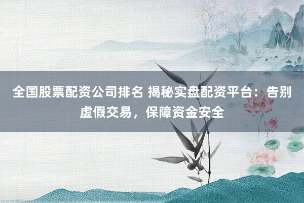 全国股票配资公司排名 揭秘实盘配资平台：告别虚假交易，保障资金安全