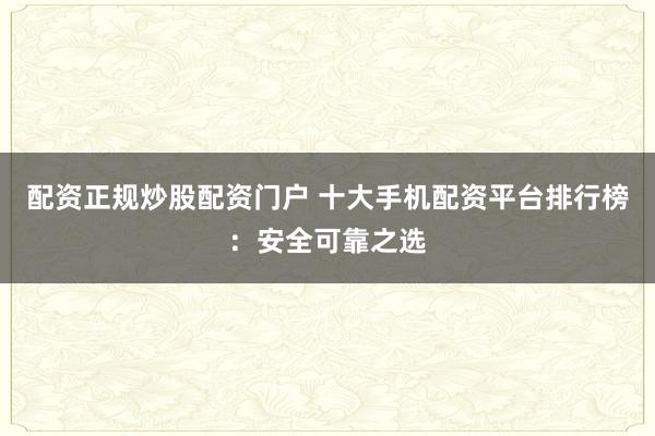 配资正规炒股配资门户 十大手机配资平台排行榜：安全可靠之选