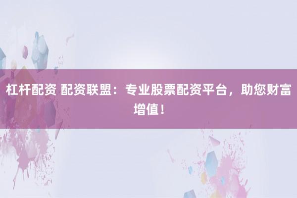杠杆配资 配资联盟：专业股票配资平台，助您财富增值！