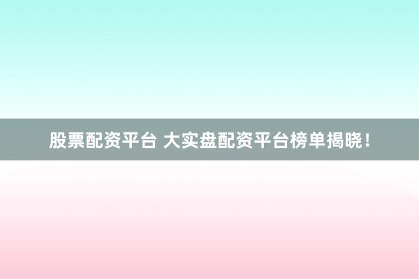 股票配资平台 大实盘配资平台榜单揭晓！