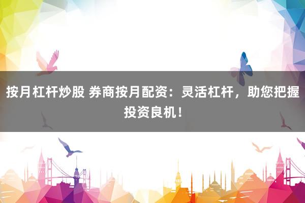 按月杠杆炒股 券商按月配资：灵活杠杆，助您把握投资良机！