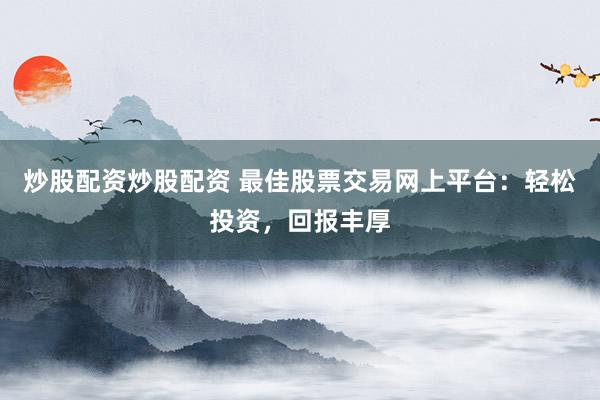 炒股配资炒股配资 最佳股票交易网上平台：轻松投资，回报丰厚