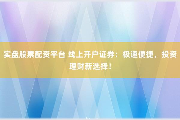实盘股票配资平台 线上开户证券：极速便捷，投资理财新选择！
