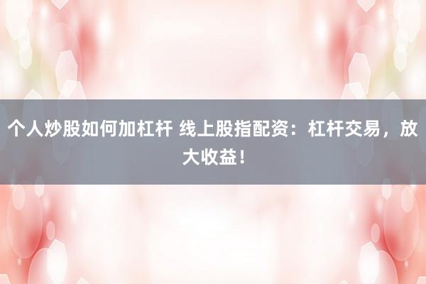 个人炒股如何加杠杆 线上股指配资：杠杆交易，放大收益！