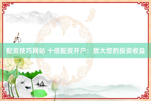 配资技巧网站 十倍配资开户：放大您的投资收益