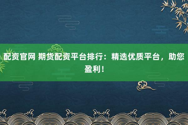 配资官网 期货配资平台排行:精选优质平台,助您盈利!