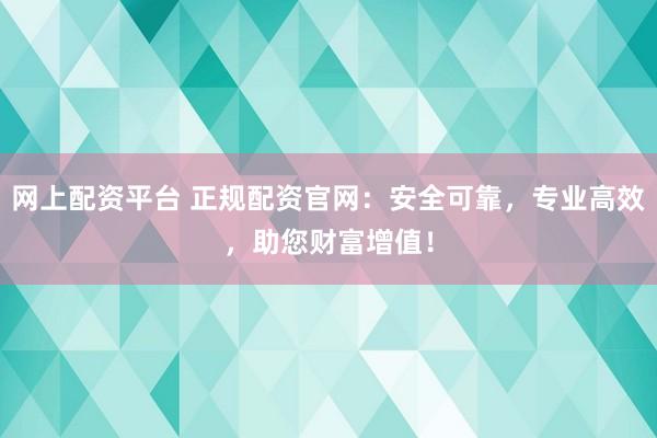 网上配资平台 正规配资官网：安全可靠，专业高效，助您财富增值！