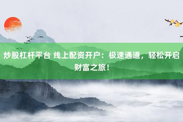 炒股杠杆平台 线上配资开户：极速通道，轻松开启财富之旅！