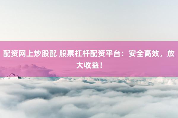 配资网上炒股配 股票杠杆配资平台：安全高效，放大收益！