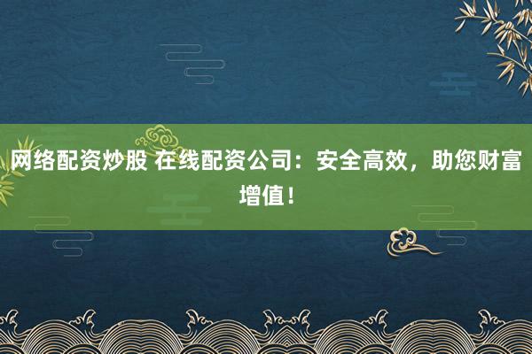 网络配资炒股 在线配资公司：安全高效，助您财富增值！