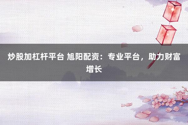 炒股加杠杆平台 旭阳配资：专业平台，助力财富增长