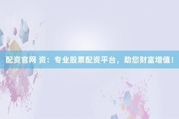 配资官网 资：专业股票配资平台，助您财富增值！