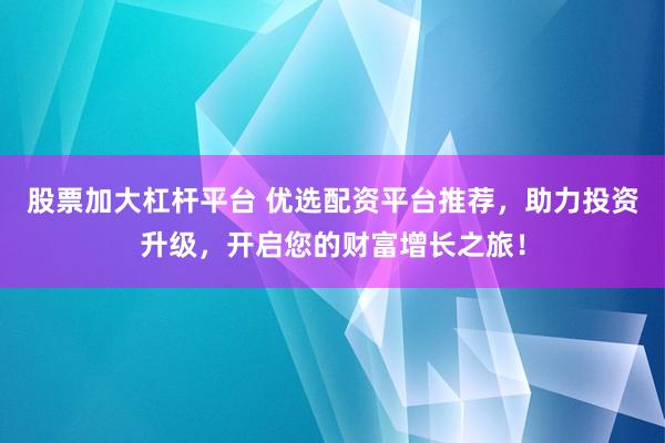 股票加大杠杆平台 优选配资平台推荐，助力投资升级，开启您的财富增长之旅！