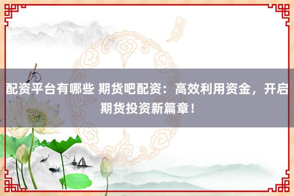 配资平台有哪些 期货吧配资：高效利用资金，开启期货投资新篇章！
