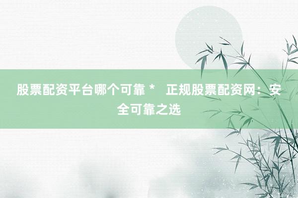 股票配资平台哪个可靠 *   正规股票配资网：安全可靠之选