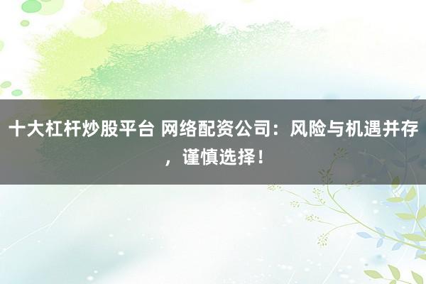 十大杠杆炒股平台 网络配资公司：风险与机遇并存，谨慎选择！