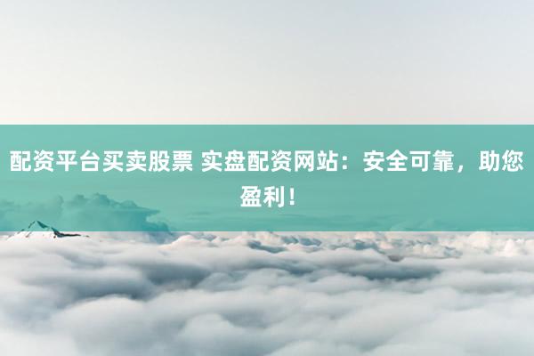 配资平台买卖股票 实盘配资网站：安全可靠，助您盈利！