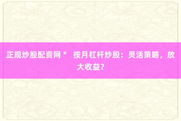 正规炒股配资网 *   按月杠杆炒股：灵活策略，放大收益？