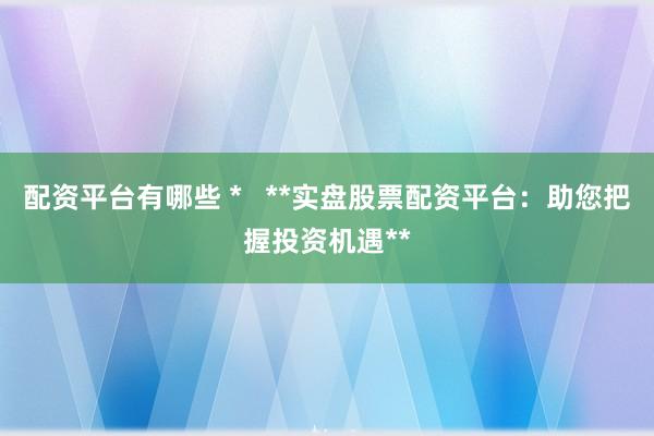 配资平台有哪些 *   **实盘股票配资平台：助您把握投资机遇**
