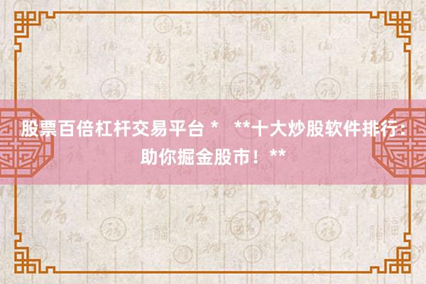 股票百倍杠杆交易平台 *   **十大炒股软件排行：助你掘金股市！**