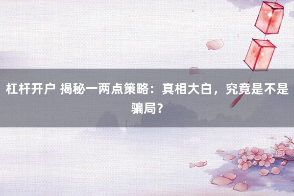 杠杆开户 揭秘一两点策略：真相大白，究竟是不是骗局？