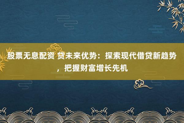 股票无息配资 贷未来优势：探索现代借贷新趋势，把握财富增长先机