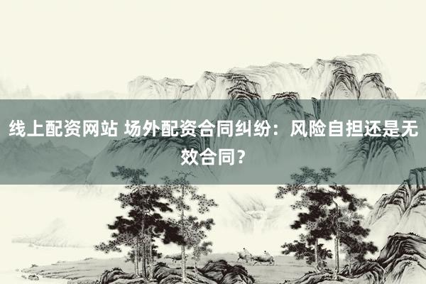 线上配资网站 场外配资合同纠纷：风险自担还是无效合同？