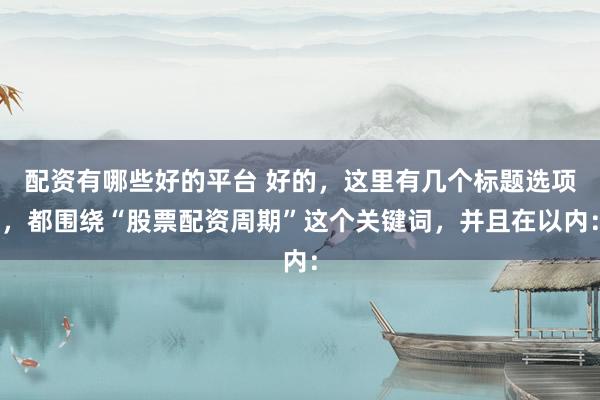配资有哪些好的平台 好的，这里有几个标题选项，都围绕“股票配资周期”这个关键词，并且在以内：