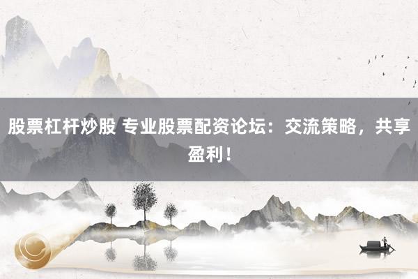 股票杠杆炒股 专业股票配资论坛：交流策略，共享盈利！